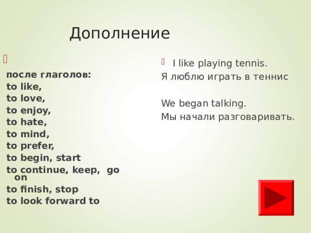 Дополнение  после глаголов:  to like,  to love,  to enjoy,  to hate,  to mind,  to prefer,  to begin,  start  to continue, keep, go on  to finish, stop  to look forward to I like playing tennis. Я люблю играть в теннис We began talking. Мы начали разговаривать.  