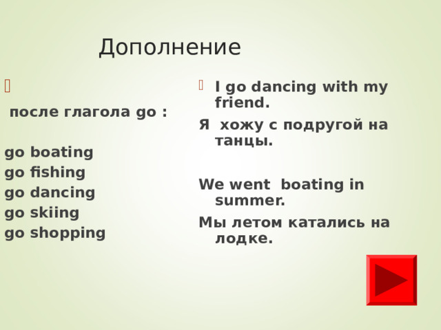 Дополнение I go dancing with my friend. Я хожу с подругой на танцы.  We went boating in summer. Мы летом катались на лодке.  после глагола go :  go boating go fishing go dancing go skiing go shopping  