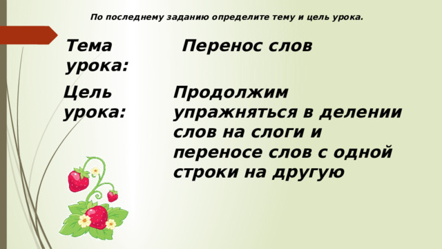 По последнему заданию определите тему и цель урока. Тема урока: Перенос слов Цель урока: Продолжим упражняться в делении слов на слоги и переносе слов с одной строки на другую 