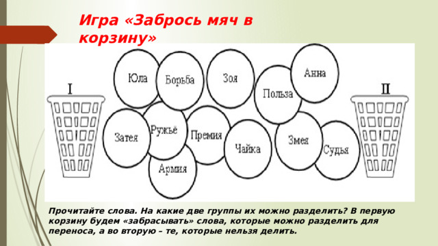Игра «Забрось мяч в корзину» Прочитайте слова. На какие две группы их можно разделить? В первую корзину будем «забрасывать» слова, которые можно разделить для переноса, а во вторую – те, которые нельзя делить. 
