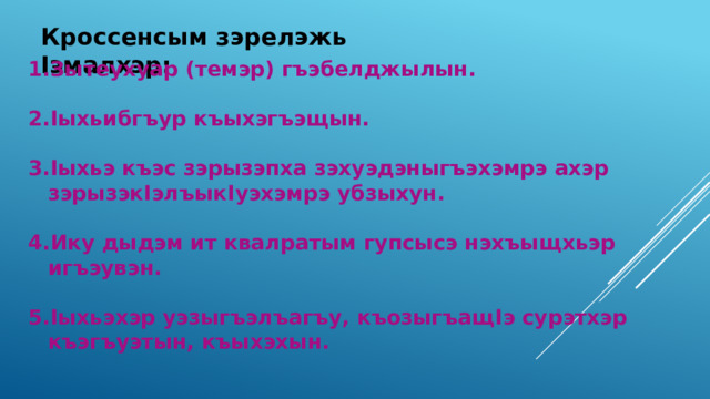 Кроссенсым зэрелэжь I эмалхэр: Зытеухуар (темэр) гъэбелджылын.  I ыхьибгъур къыхэгъэщын.  I ыхьэ къэс зэрызэпха зэхуэдэныгъэхэмрэ ахэр зэрызэк I элъык I уэхэмрэ убзыхун.  Ику дыдэм ит квалратым гупсысэ нэхъыщхьэр игъэувэн.  I ыхьэхэр уэзыгъэлъагъу, къозыгъащ I э сурэтхэр къэгъуэтын, къыхэхын. 