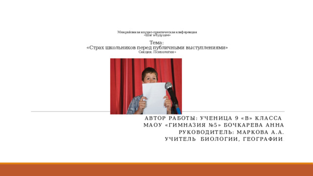    Межрайонная научно-практическая конференция  «Шаг в будущее»   Тема:  «Страх школьников перед публичными выступлениями»  Секция: Психология»   Автор работы: ученица 9 «в» класса МАОУ «Гимназия №5» Бочкарева Анна Руководитель: Маркова А.А. учитель биологии, географии . 