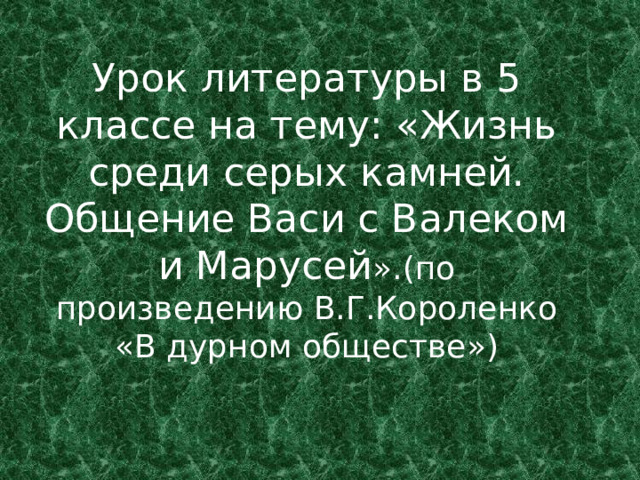 Урок литературы в 5 классе на тему: «Жизнь среди серых камней. Общение Васи с Валеком и Марусей ».(по произведению В.Г.Короленко «В дурном обществе») 