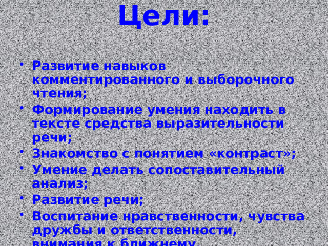 Цели:   Развитие навыков комментированного и выборочного чтения; Формирование умения находить в тексте средства выразительности речи; Знакомство с понятием «контраст»; Умение делать сопоставительный анализ; Развитие речи; Воспитание нравственности, чувства дружбы и ответственности, внимания к ближнему. 