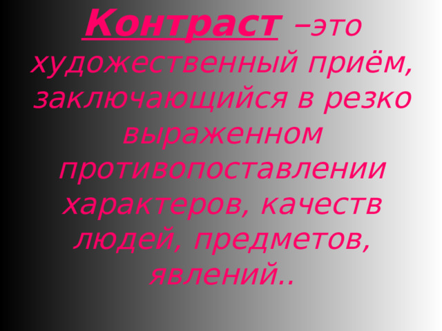 Контраст  – это художественный приём, заключающийся в резко выраженном противопоставлении характеров, качеств людей, предметов, явлений.. 