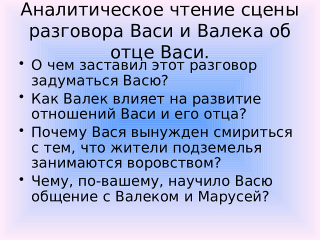 Аналитическое чтение сцены разговора Васи и Валека об отце Васи. О чем заставил этот разговор задуматься Васю? Как Валек влияет на развитие отношений Васи и его отца? Почему Вася вынужден смириться с тем, что жители подземелья занимаются воровством? Чему, по-вашему, научило Васю общение с Валеком и Марусей? 