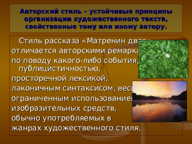 Авторский стиль – устойчивые принципы организации художественного текста, свойственные тому или иному автору.  Стиль рассказа «Матренин двор» отличается авторскими ремарками по поводу какого-либо события, публицистичностью, просторечной лексикой, лаконичным синтаксисом, весьма ограниченным использованием изобразительных средств, обычно употребляемых в жанрах художественного стиля. 