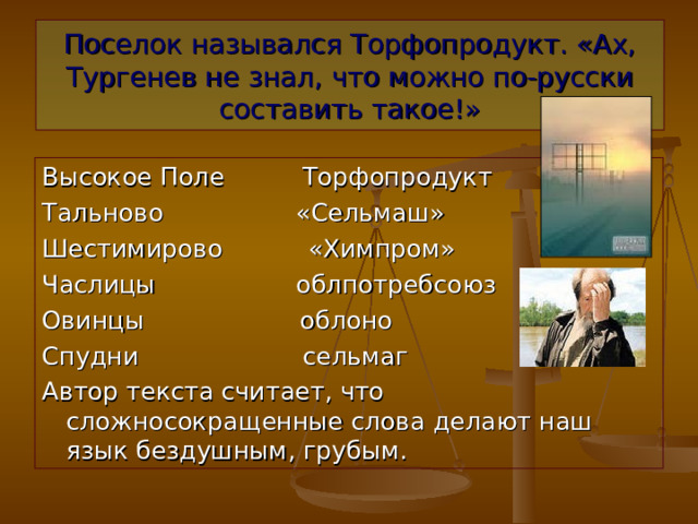Поселок назывался Торфопродукт. «Ах, Тургенев не знал, что можно по-русски составить такое!» Высокое Поле Торфопродукт Тальново «Сельмаш» Шестимирово «Химпром» Часлицы облпотребсоюз Овинцы облоно Спудни сельмаг Автор текста считает, что сложносокращенные слова делают наш язык бездушным, грубым. 