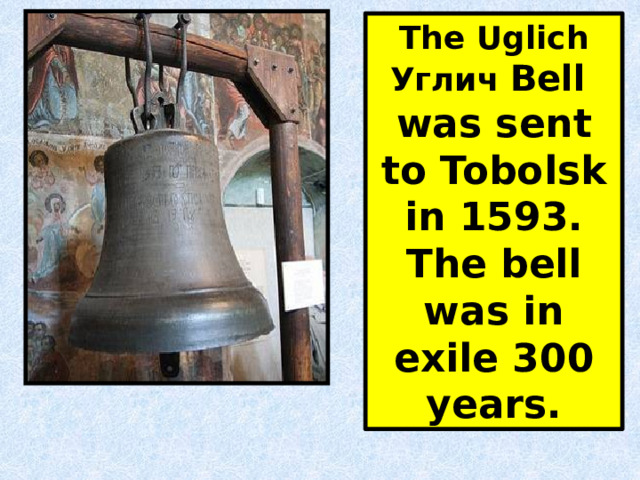 The Uglich Углич Bell was sent to Tobolsk in 1593. The bell was in exile 300 years. 