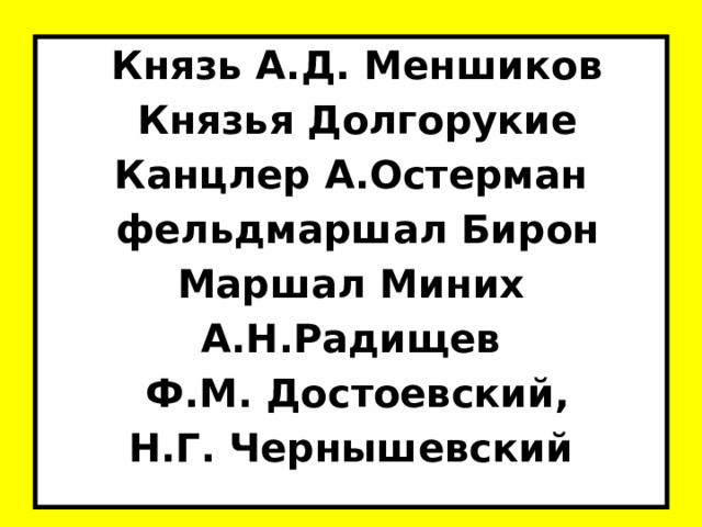  Князь А.Д. Меншиков  Князья Долгорукие Канцлер А.Остерман  фельдмаршал Бирон Маршал Миних А.Н.Радищев  Ф.М. Достоевский, Н.Г. Чернышевский  