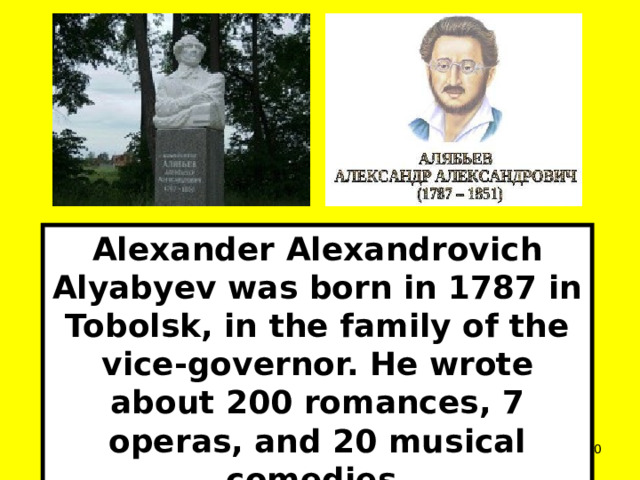 Alexander Alexandrovich Alyabyev was born in 1787 in Tobolsk, in the family of the vice-governor. He wrote about 200 romances, 7 operas, and 20 musical comedies.  