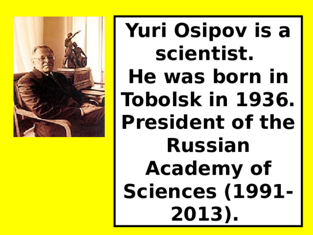 Yuri Osipov is a scientist. He was born in Tobolsk in 1936. President of the Russian Academy of Sciences (1991-2013).  