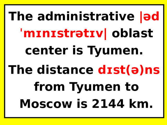 The administrative |ədˈmɪnɪstrətɪv| oblast center is Tyumen. The distance dɪst(ə)ns  from Tyumen to Moscow is 2144 km.  