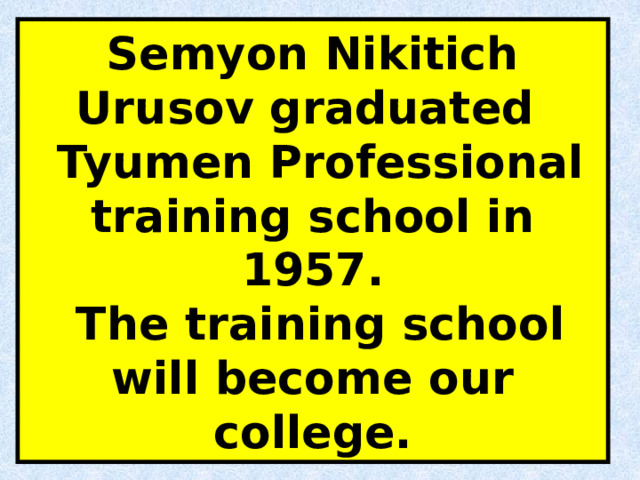 Semyon Nikitich Urusov graduated  Tyumen Professional training school in 1957.  The training school will become our college. 