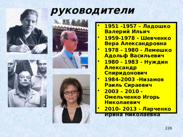 руководители 1951 -1957 – Ладошко Валерий Ильич 1959-1978 - Шевченко Вера Александровна 1978 - 1980 - Лемешко Адольф Васильевич 1980 - 1983 - Нуждин Александр Спиридонович 1984-2003 -Низамов Раиль Сираевич 2003 – 2010 - Омельченко Игорь Николаевич 2010- 2013 - Ларченко Ирина Николаевна  