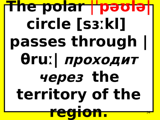The polar | ˈpəʊlə| circle [sɜːkl] passes through |θruː| проходит через the territory of the region.  