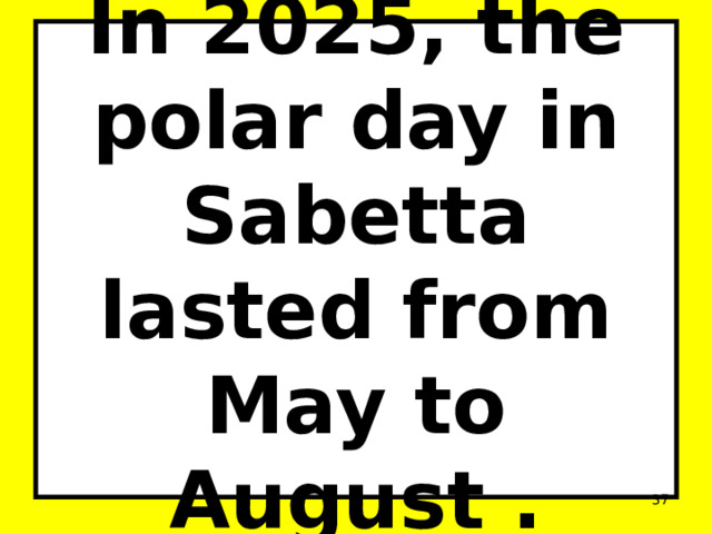 In 2025, the polar day in Sabetta lasted from May to August .  