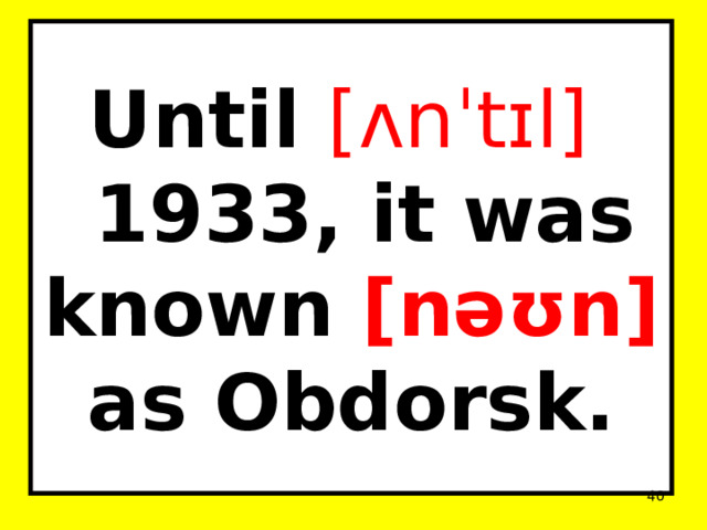 Until [ʌnˈtɪl]  1933, it was known [nəʊn] as Obdorsk.  