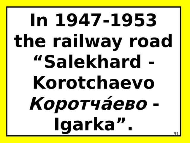 In 1947-1953  the railway road “Salekhard - Korotchaevo Коротча́ево - Igarka”.  