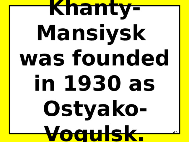 Khanty-Mansiysk was founded in 1930 as Ostyako-Vogulsk.  