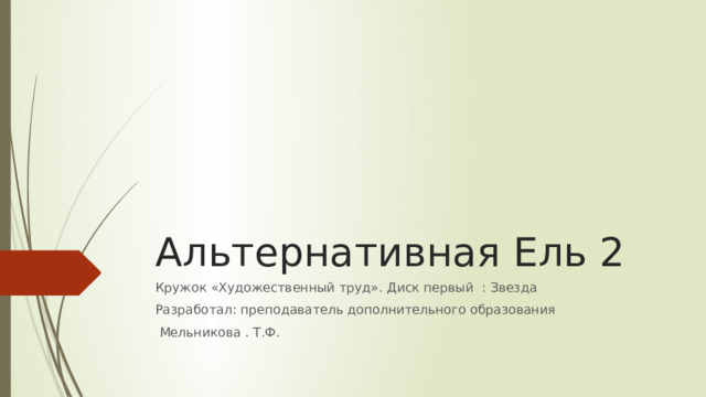 Альтернативная Ель 2 Кружок «Художественный труд». Диск первый : Звезда Разработал: преподаватель дополнительного образования  Мельникова . Т.Ф. 