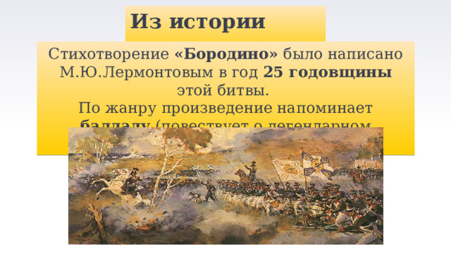 Из истории создания Стихотворение «Бородино» было написано М.Ю.Лермонтовым в год 25 годовщины этой битвы. По жанру произведение напоминает балладу (повествует о легендарном историческом событии) 