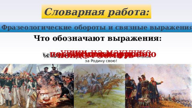 Словарная работа: Фразеологические обороты и связные выражения Что обозначают выражения: У наших ушки на макушке Французы тут как тут Уж постоим мы головою за Родину свою! И думал: «Угощу я друга!» Уж мы пойдём ломить стеною 