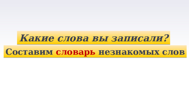 Какие слова вы записали? Составим  словарь  незнакомых слов 