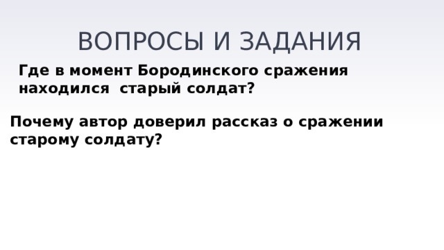 ВОПРОСЫ И ЗАДАНИЯ Где в момент Бородинского сражения находился старый солдат? Почему автор доверил рассказ о сражении старому солдату? 