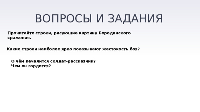 ВОПРОСЫ И ЗАДАНИЯ Прочитайте строки, рисующие картину Бородинского сражения. Какие строки наиболее ярко показывают жестокость боя? О чём печалится солдат-рассказчик? Чем он гордится? 