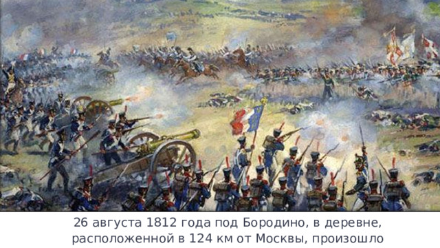 26 августа 1812 года под Бородино, в деревне, расположенной в 124 км от Москвы, произошло генеральное сражение Отечественной войны. 