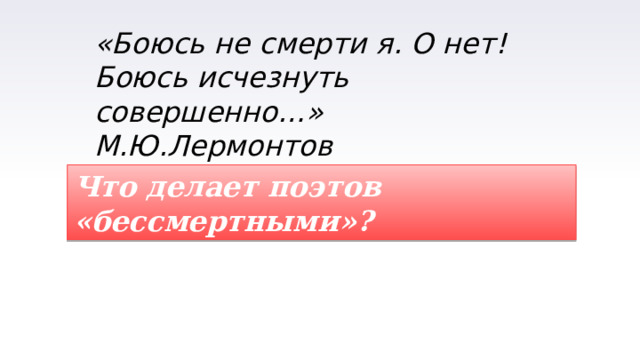 «Боюсь не смерти я. О нет!  Боюсь исчезнуть совершенно…»  М.Ю.Лермонтов Что делает поэтов «бессмертными»? 