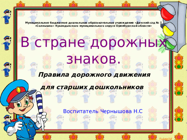 Муниципальное бюджетное дошкольное образовательное учреждение «Детский сад № 7 «Солнышко» Кувандыкского муниципального округа Оренбургской области»   В стране дорожных знаков.   Правила дорожного движения  для старших дошкольников  Воспитатель  Чернышова Н.С 