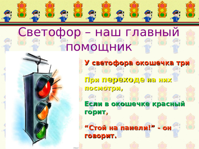 Светофор – наш главный помощник У светофора окошечка три При переходе на них посмотри, Если в окошечке красный горит , “ Стой на панели!” - он говорит. 