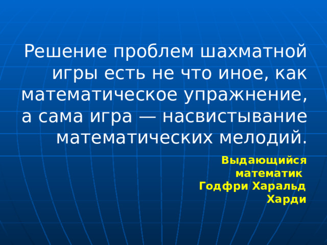 Решение проблем шахматной игры есть не что иное, как математическое упражнение, а сама игра — насвистывание математических мелодий. Выдающийся математик  Годфри Харальд Харди 