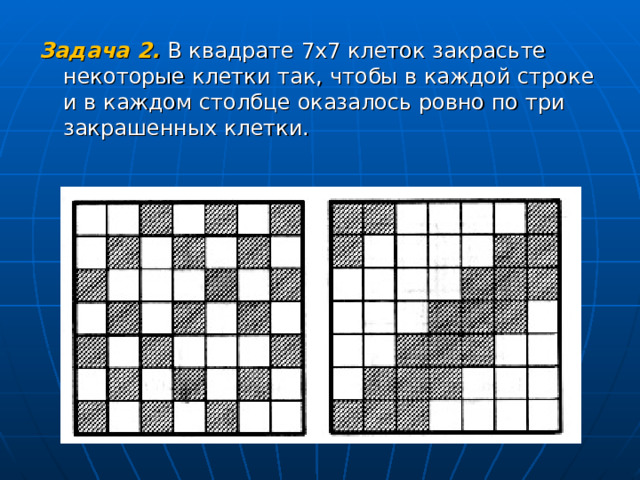 Задача 2.  В квадрате 7х7 клеток закрасьте некоторые клетки так, чтобы в каждой строке и в каждом столбце оказалось ровно по три закрашенных клетки. 
