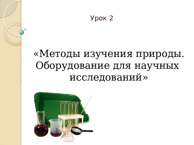 Урок 2 «Методы изучения природы.  Оборудование для научных  исследований»   