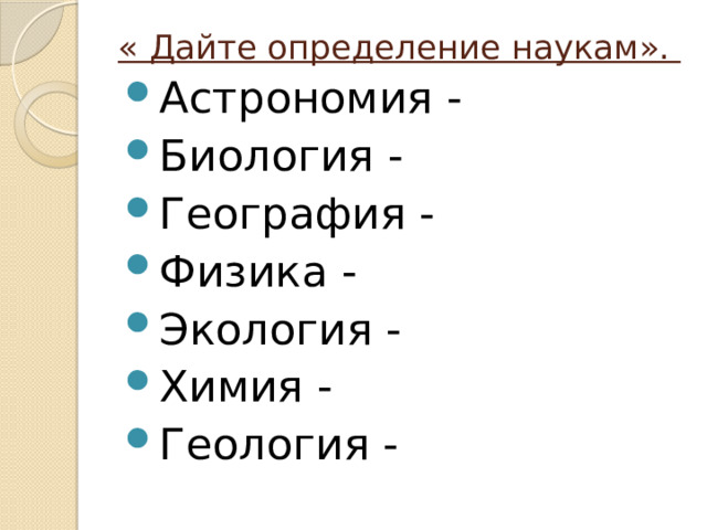 « Дайте определение наукам».   Астрономия - Биология - География - Физика - Экология - Химия - Геология - 