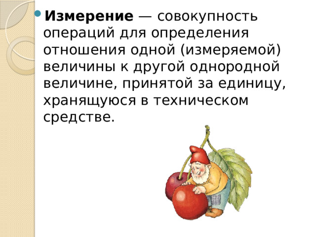 Измерение  — совокупность операций для определения отношения одной (измеряемой) величины к другой однородной величине, принятой за единицу, хранящуюся в техническом средстве. 