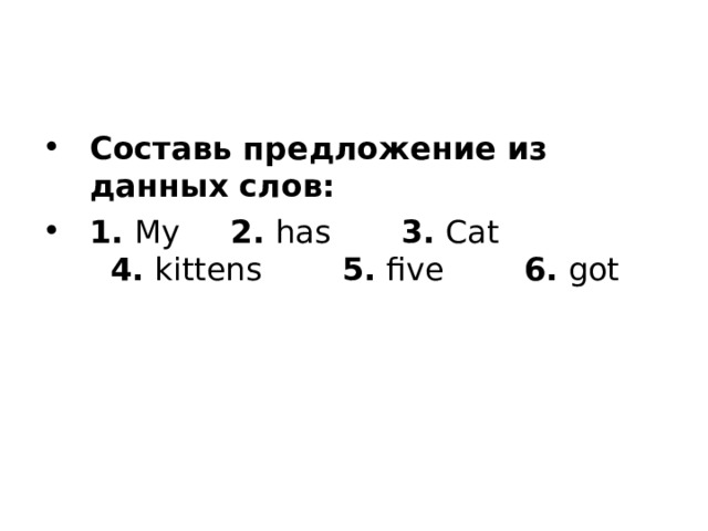 Составь предложение из данных слов: 1.  My      2.  has        3.  Cat      4.  kittens         5.  five         6.  got 