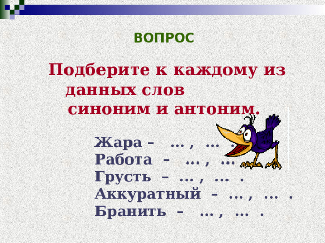 ВОПРОС Подберите к каждому из данных слов синоним и антоним.   Жара – ... , ... .  Работа – ... , ... .  Грусть – ... , ... .  Аккуратный – ... , ... .  Бранить – ... , ... . ОТВЕТ 