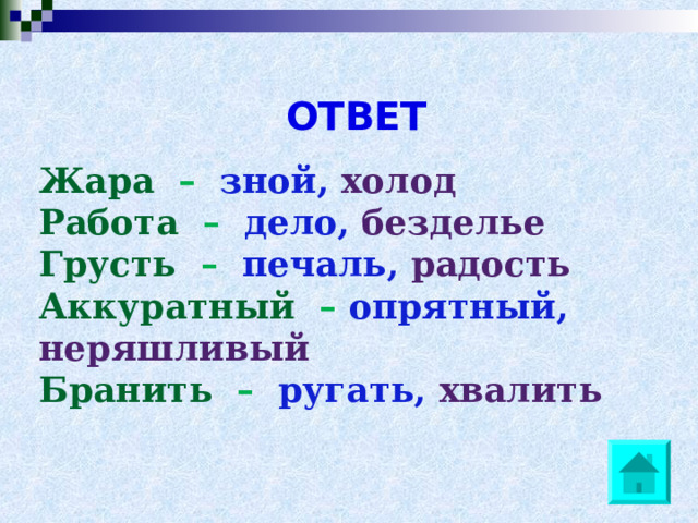   Жара – зной, холод Работа – дело, безделье Грусть – печаль, радость Аккуратный – опрятный, неряшливый Бранить – ругать, хвалить ОТВЕТ 