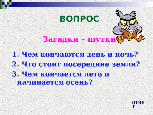 ВОПРОС Загадки – шутки  1. Чем кончаются день и ночь? 2. Что стоит посередине земли? 3. Чем кончается лето и начинается осень? ОТВЕТ 