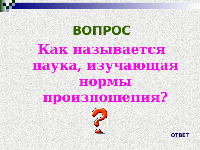 ВОПРОС Как называется наука, изучающая нормы произношения? ОТВЕТ 
