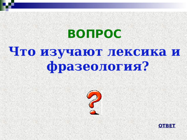  ВОПРОС Что изучают лексика и фразеология?    ОТВЕТ 