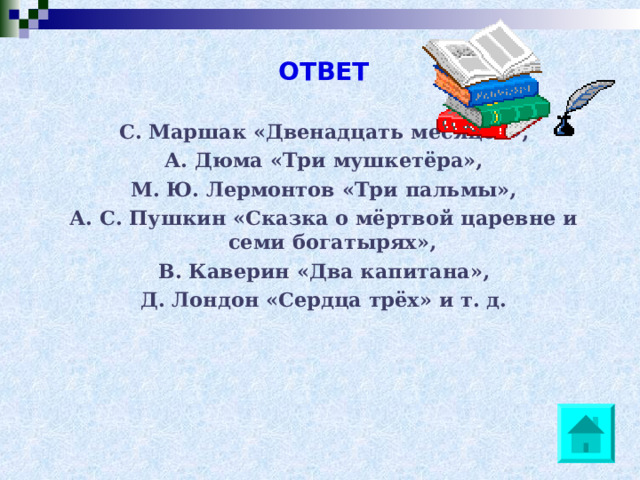 ОТВЕТ С. Маршак «Двенадцать месяцев», А. Дюма «Три мушкетёра», М. Ю. Лермонтов «Три пальмы», А. С. Пушкин «Сказка о мёртвой царевне и семи богатырях», В. Каверин «Два капитана», Д. Лондон «Сердца трёх» и т. д.  