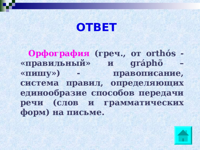 ОТВЕТ  Орфография  (греч., от orthós - «правильный» и gráphõ – «пишу») - правописание, система правил, определяющих единообразие способов передачи речи (слов и грамматических форм) на письме. 