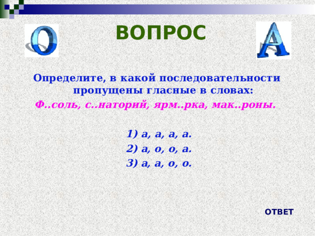 ВОПРОС Определите, в какой последовательности пропущены гласные в словах: Ф..соль, с..наторий, ярм..рка, мак..роны.   1) а, а, а, а.  2) а, о, о, а.  3) а, а, о, о.   ОТВЕТ 