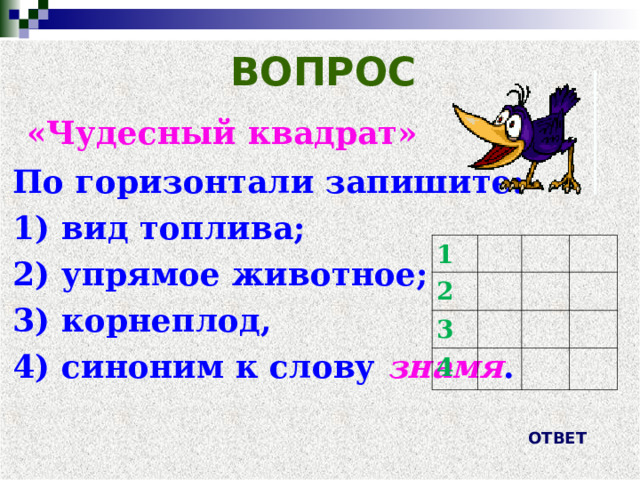 ВОПРОС  «Чудесный квадрат» По горизонтали запишите: 1) вид топлива; 2) упрямое животное; 3) корнеплод, 4) синоним к слову знамя .     1 2 3 4 ОТВЕТ 