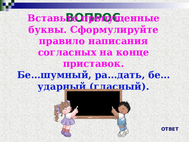 Вставьте пропущенные буквы. Сформулируйте правило написания согласных на конце приставок. Бе…шумный, ра…дать, бе…ударный (гласный). ВОПРОС ОТВЕТ 